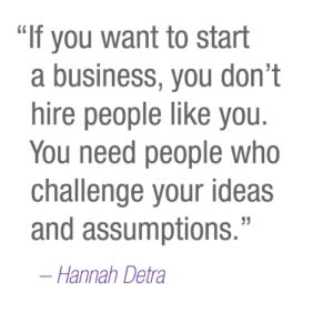 “If you want to start a business, you don’t hire people like you. You need people who challenge your ideas and assumptions.” –Hannah
