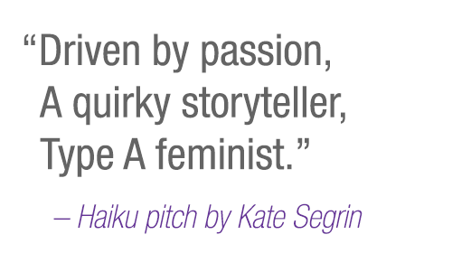 “Driven by passion, A quirky storyteller, Type A feminist.” –Haiku pitch by Kate Segrin