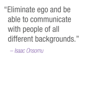 “Eliminate ego and be able to communicate with people of all different backgrounds.” –Isaac
