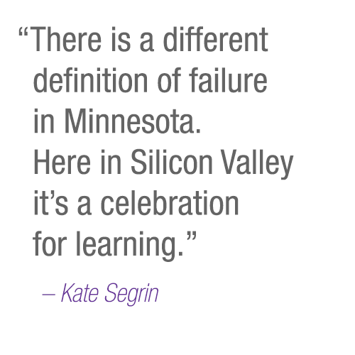 “There is a different definition of failure in Minnesota. Here in Silicon Valley it’s a celebration for learning.” –Kate Segrin